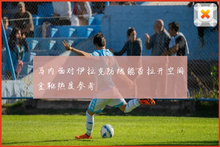 马内面对伊拉克防线能否拉开空间金靴热度参考