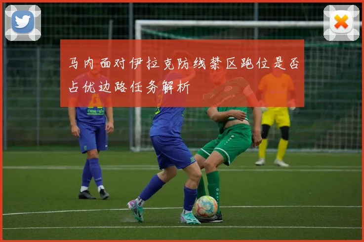 马内面对伊拉克防线禁区跑位是否占优边路任务解析