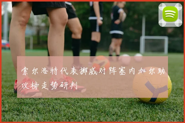 索尔洛特代表挪威对阵塞内加尔助攻榜走势研判