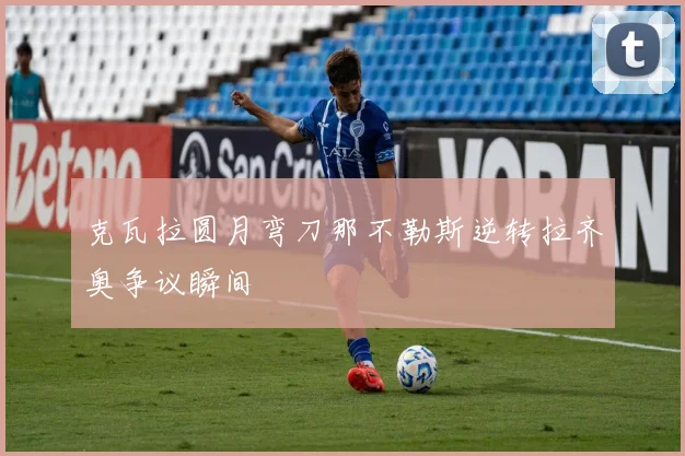 克瓦拉圆月弯刀那不勒斯逆转拉齐奥争议瞬间