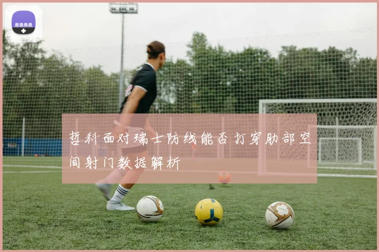 哲科面对瑞士防线能否打穿肋部空间射门数据解析