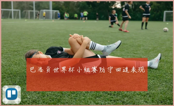 巴洛贡世界杯小组赛防守回追表现