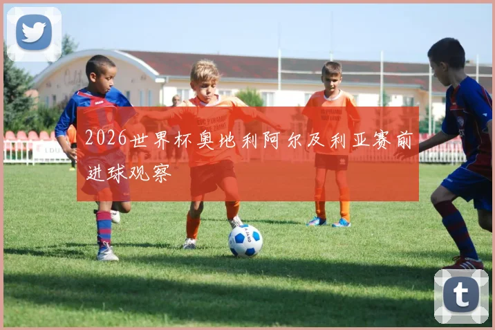 2026世界杯奥地利阿尔及利亚赛前进球观察