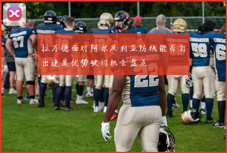 拉万德面对阿尔及利亚防线能否打出速度优势破门机会盘点