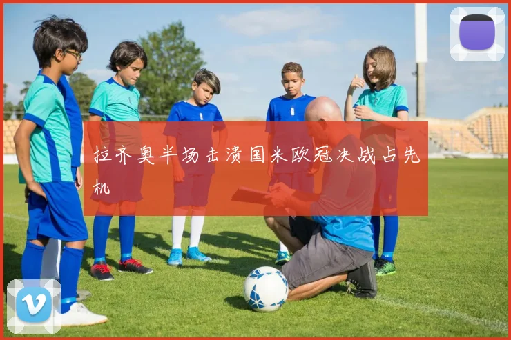 拉齐奥半场击溃国米欧冠决战占先机