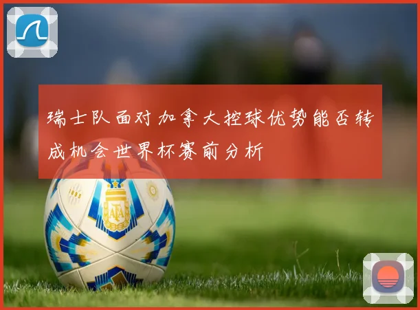 瑞士队面对加拿大控球优势能否转成机会世界杯赛前分析