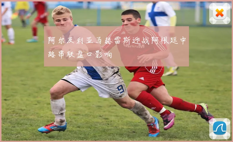 阿尔及利亚马赫雷斯迎战阿根廷中路串联盘口影响