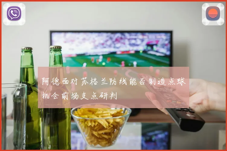 阿德面对苏格兰防线能否制造点球机会前场支点研判