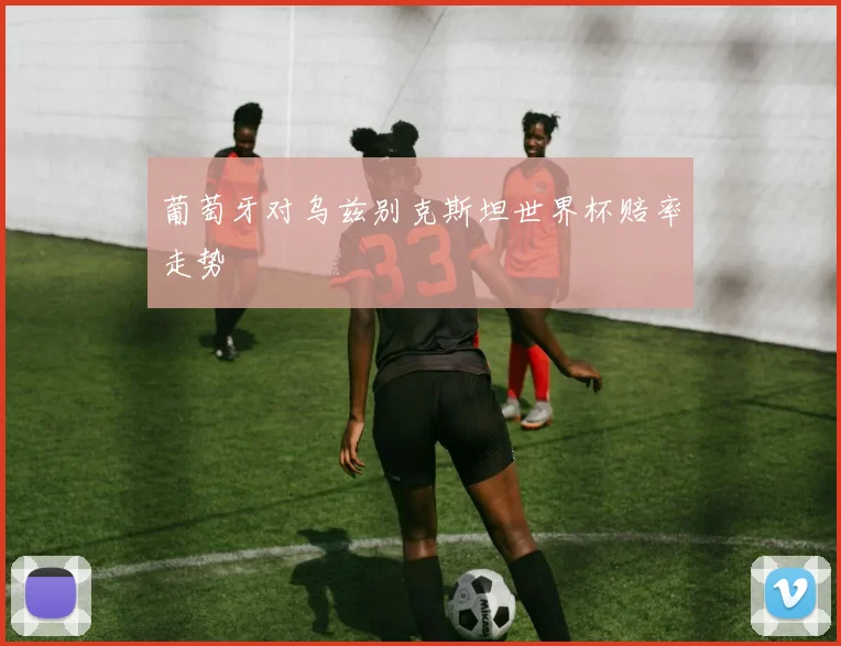 葡萄牙对乌兹别克斯坦世界杯赔率走势