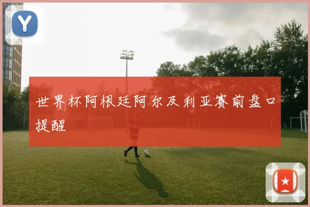 世界杯阿根廷阿尔及利亚赛前盘口提醒