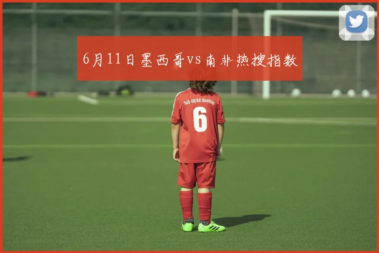 6月11日墨西哥vs南非热搜指数