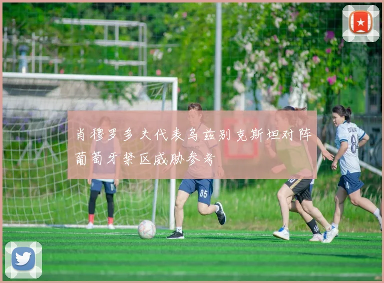 肖穆罗多夫代表乌兹别克斯坦对阵葡萄牙禁区威胁参考