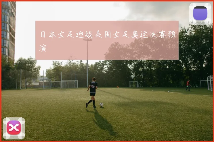日本女足迎战美国女足奥运决赛预演