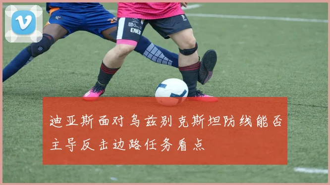 迪亚斯面对乌兹别克斯坦防线能否主导反击边路任务看点