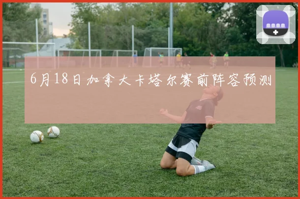 6月18日加拿大卡塔尔赛前阵容预测