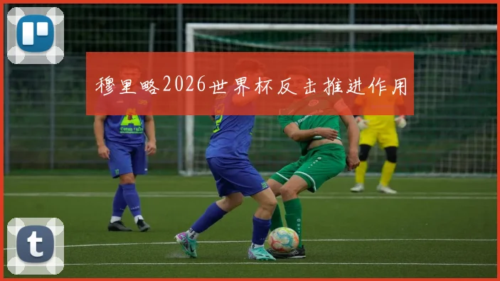 穆里略2026世界杯反击推进作用