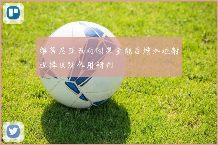 维蒂尼亚面对刚果金能否增加远射选择攻防作用研判