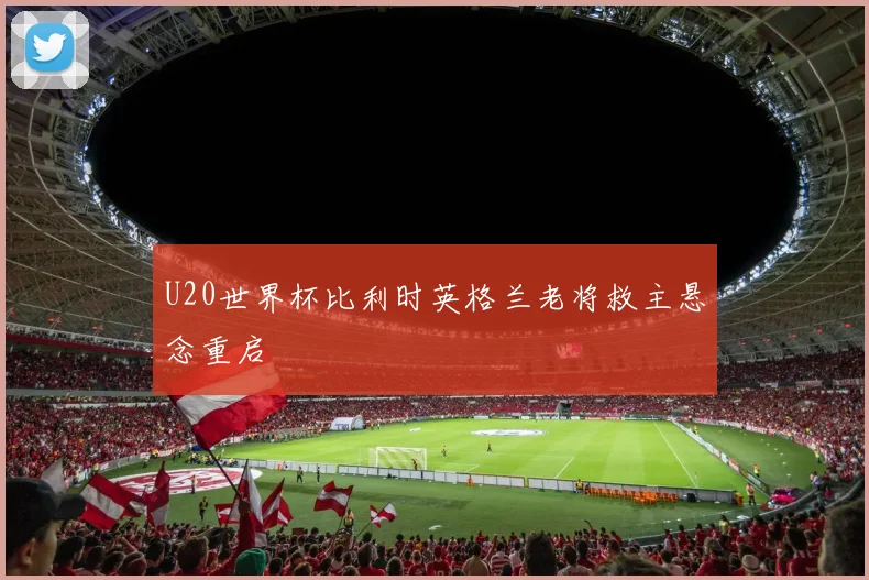 U20世界杯比利时英格兰老将救主悬念重启