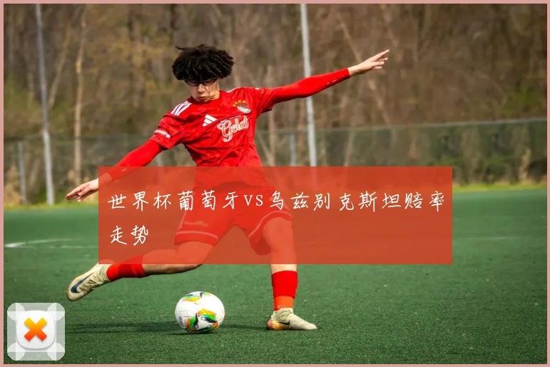 世界杯葡萄牙vs乌兹别克斯坦赔率走势