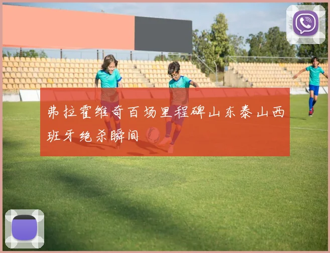 弗拉霍维奇百场里程碑山东泰山西班牙绝杀瞬间
