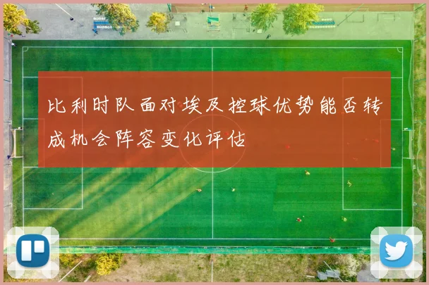 比利时队面对埃及控球优势能否转成机会阵容变化评估