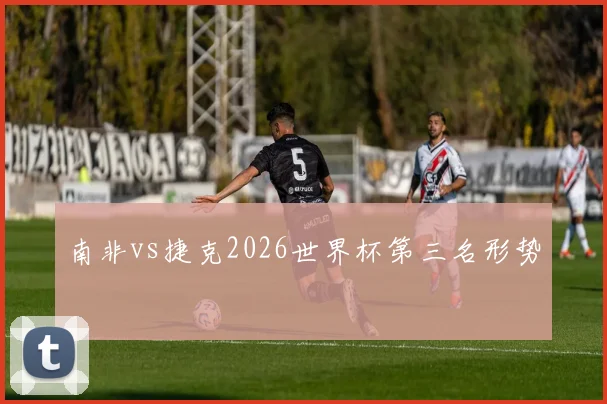 南非vs捷克2026世界杯第三名形势