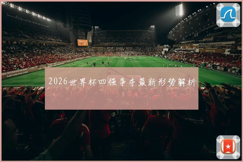 2026世界杯四强争夺最新形势解析